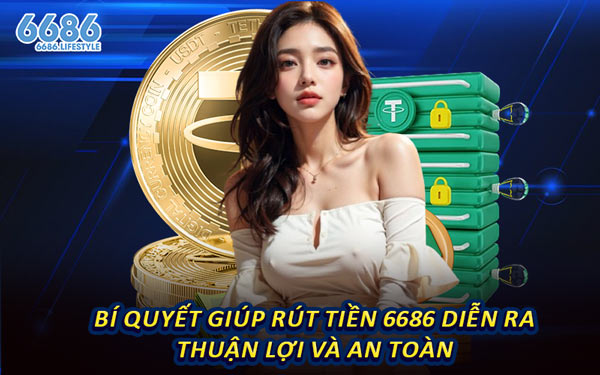 Bí Quyết Giúp Rút Tiền 6686 Diễn Ra Thuận Lợi Và An Toàn